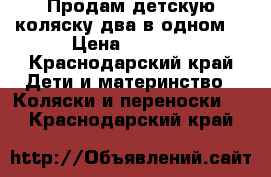 Продам детскую коляску два в одном  › Цена ­ 6 500 - Краснодарский край Дети и материнство » Коляски и переноски   . Краснодарский край